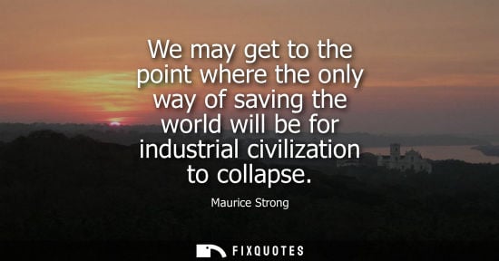 Small: We may get to the point where the only way of saving the world will be for industrial civilization to c