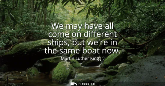 Small: We may have all come on different ships, but were in the same boat now