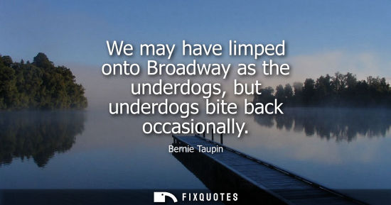 Small: We may have limped onto Broadway as the underdogs, but underdogs bite back occasionally