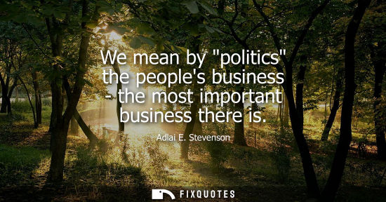 Small: We mean by politics the peoples business - the most important business there is
