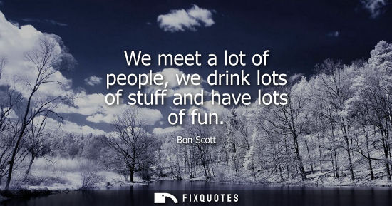 Small: We meet a lot of people, we drink lots of stuff and have lots of fun