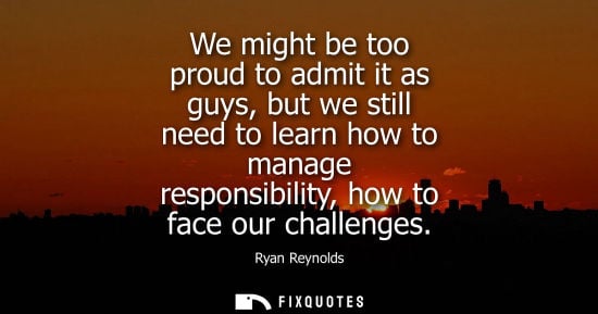 Small: We might be too proud to admit it as guys, but we still need to learn how to manage responsibility, how to fac