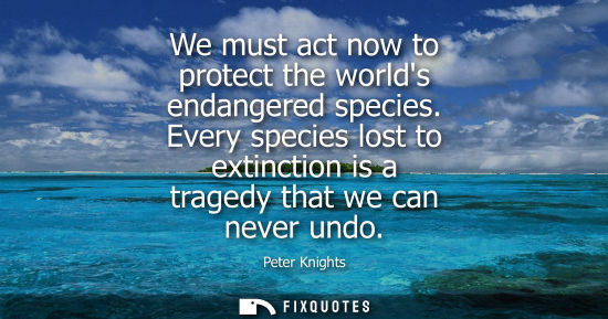 Small: We must act now to protect the worlds endangered species. Every species lost to extinction is a tragedy that w