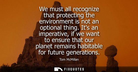 Small: We must all recognize that protecting the environment is not an optional thing. Its an imperative, if w