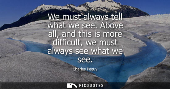 Small: We must always tell what we see. Above all, and this is more difficult, we must always see what we see