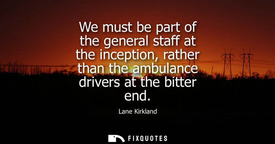 Small: We must be part of the general staff at the inception, rather than the ambulance drivers at the bitter 