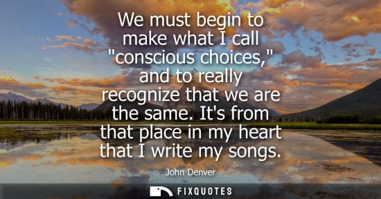 Small: We must begin to make what I call conscious choices, and to really recognize that we are the same. Its 