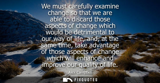 Small: We must carefully examine change so that we are able to discard those aspects of change which would be 