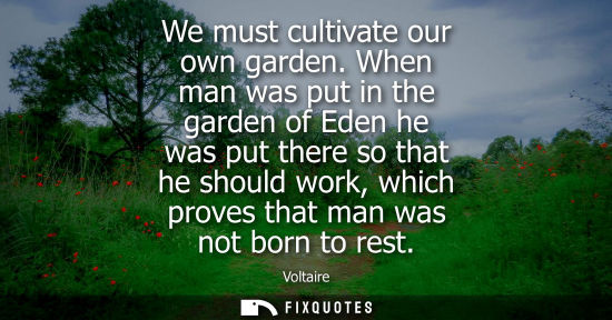 Small: We must cultivate our own garden. When man was put in the garden of Eden he was put there so that he should wo