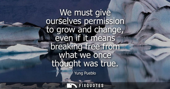 Small: We must give ourselves permission to grow and change, even if it means breaking free from what we once 