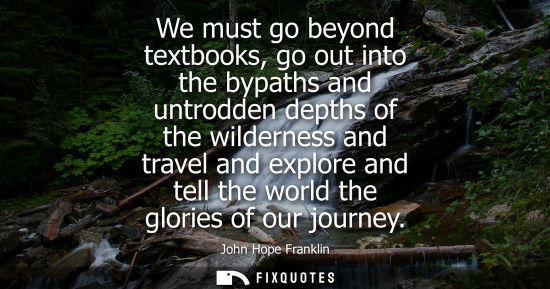 Small: We must go beyond textbooks, go out into the bypaths and untrodden depths of the wilderness and travel 