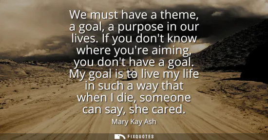 Small: We must have a theme, a goal, a purpose in our lives. If you dont know where youre aiming, you dont have a goa