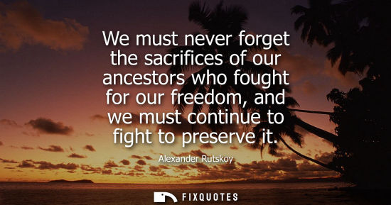 Small: We must never forget the sacrifices of our ancestors who fought for our freedom, and we must continue to fight