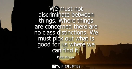 Small: We must not discriminate between things. Where things are concerned there are no class distinctions. We must p