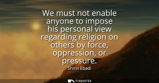 Small: We must not enable anyone to impose his personal view regarding religion on others by force, oppression, or pr