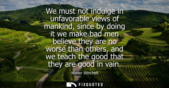 Small: We must not indulge in unfavorable views of mankind, since by doing it we make bad men believe they are