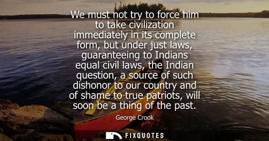 Small: We must not try to force him to take civilization immediately in its complete form, but under just laws