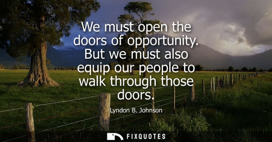 Small: Lyndon B. Johnson - We must open the doors of opportunity. But we must also equip our people to walk through t