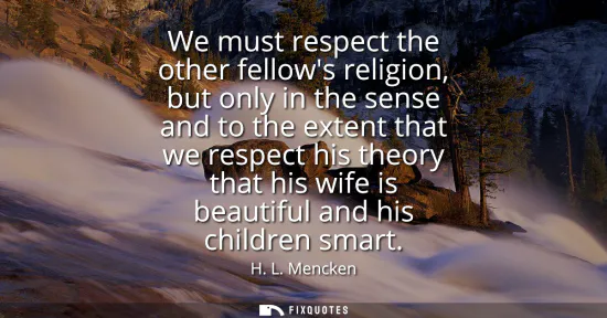 Small: We must respect the other fellows religion, but only in the sense and to the extent that we respect his theory