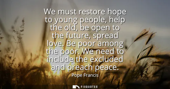 Small: We must restore hope to young people, help the old, be open to the future, spread love. Be poor among the poor