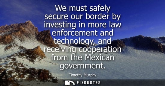 Small: We must safely secure our border by investing in more law enforcement and technology, and receiving cooperatio
