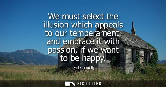 Small: Cyril Connolly: We must select the illusion which appeals to our temperament, and embrace it with passion, if 