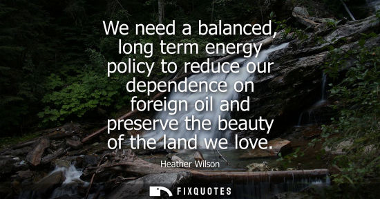 Small: We need a balanced, long term energy policy to reduce our dependence on foreign oil and preserve the be