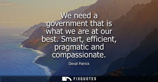 Small: We need a government that is what we are at our best. Smart, efficient, pragmatic and compassionate