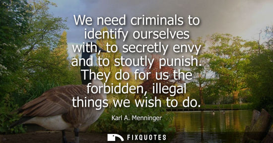 Small: We need criminals to identify ourselves with, to secretly envy and to stoutly punish. They do for us th