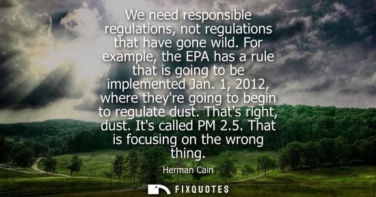 Small: We need responsible regulations, not regulations that have gone wild. For example, the EPA has a rule t