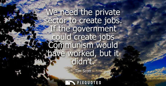 Small: We need the private sector to create jobs. If the government could create jobs Communism would have wor