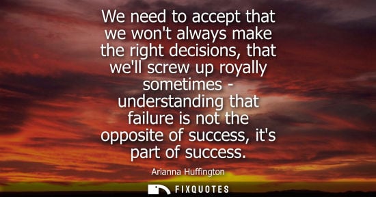 Small: We need to accept that we wont always make the right decisions, that well screw up royally sometimes - 