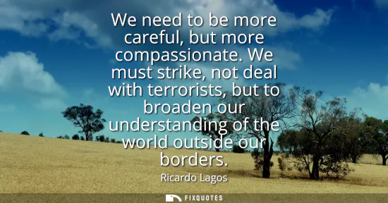 Small: We need to be more careful, but more compassionate. We must strike, not deal with terrorists, but to broaden o