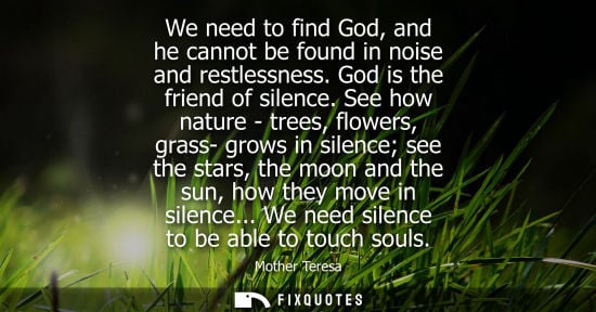 Small: We need to find God, and he cannot be found in noise and restlessness. God is the friend of silence. See how n