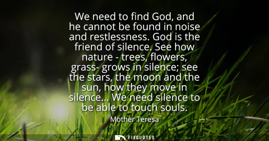 Small: We need to find God, and he cannot be found in noise and restlessness. God is the friend of silence. See how n