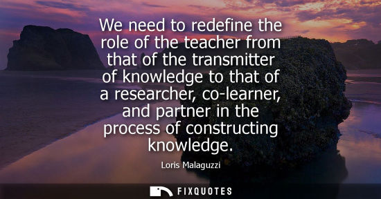 Small: We need to redefine the role of the teacher from that of the transmitter of knowledge to that of a rese