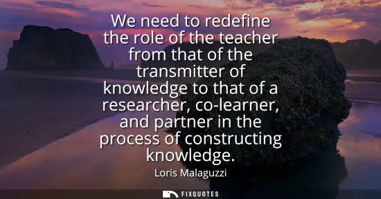 Small: We need to redefine the role of the teacher from that of the transmitter of knowledge to that of a researcher,