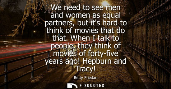 Small: We need to see men and women as equal partners, but its hard to think of movies that do that. When I ta