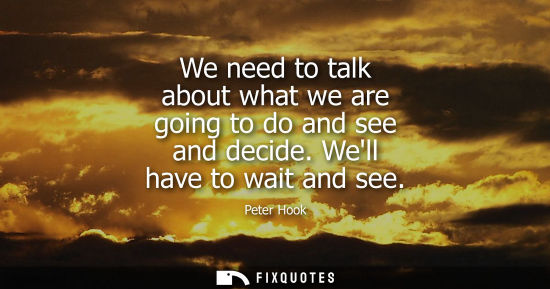 Small: We need to talk about what we are going to do and see and decide. Well have to wait and see