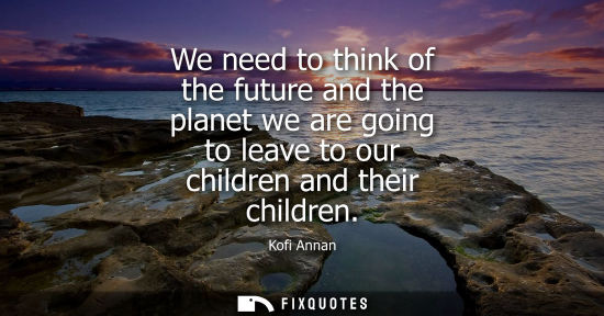 Small: We need to think of the future and the planet we are going to leave to our children and their children