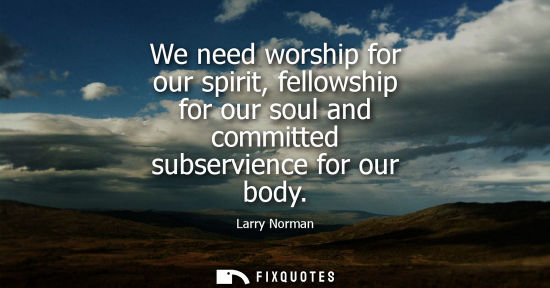 Small: We need worship for our spirit, fellowship for our soul and committed subservience for our body