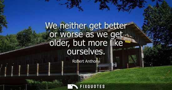 Small: We neither get better or worse as we get older, but more like ourselves