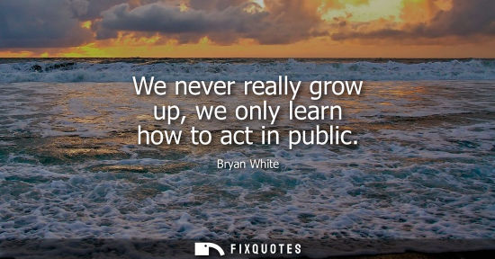 Small: We never really grow up, we only learn how to act in public - Bryan White