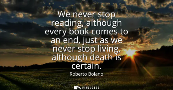 Small: We never stop reading, although every book comes to an end, just as we never stop living, although death is ce