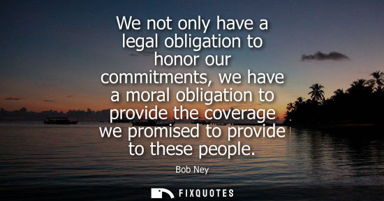 Small: We not only have a legal obligation to honor our commitments, we have a moral obligation to provide the