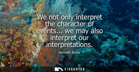 Small: Kenneth Burke: We not only interpret the character of events... we may also interpret our interpretations