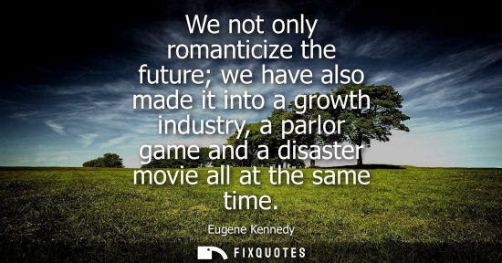 Small: We not only romanticize the future we have also made it into a growth industry, a parlor game and a dis