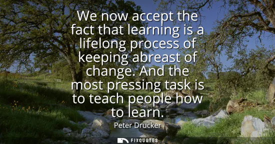 Small: We now accept the fact that learning is a lifelong process of keeping abreast of change. And the most pressing