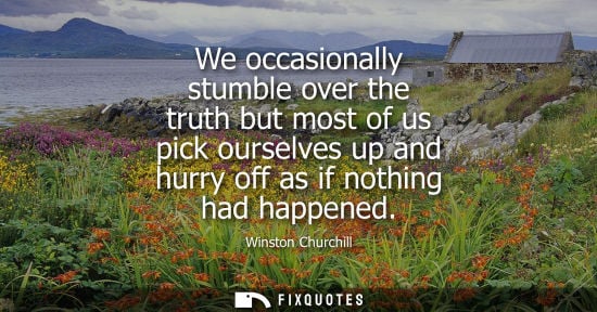 Small: We occasionally stumble over the truth but most of us pick ourselves up and hurry off as if nothing had happen
