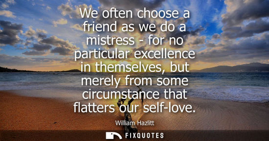 Small: We often choose a friend as we do a mistress - for no particular excellence in themselves, but merely from som